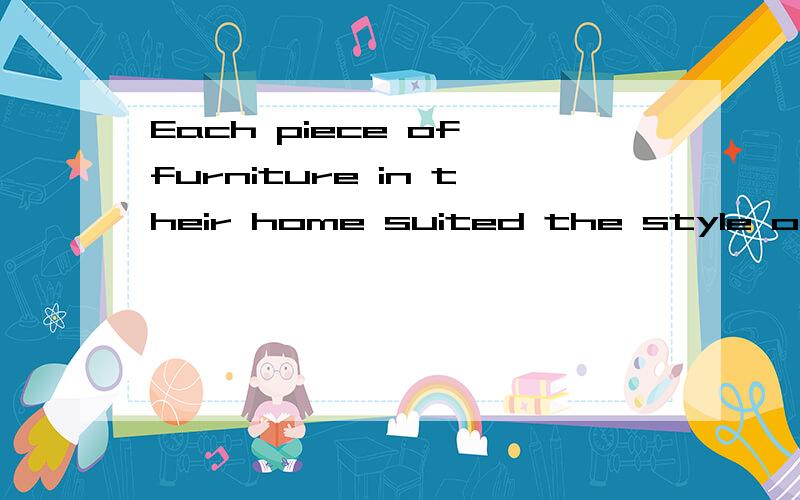 Each piece of furniture in their home suited the style of the house.这是什么句式?什么时态?