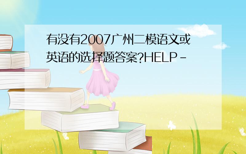有没有2007广州二模语文或英语的选择题答案?HELP-