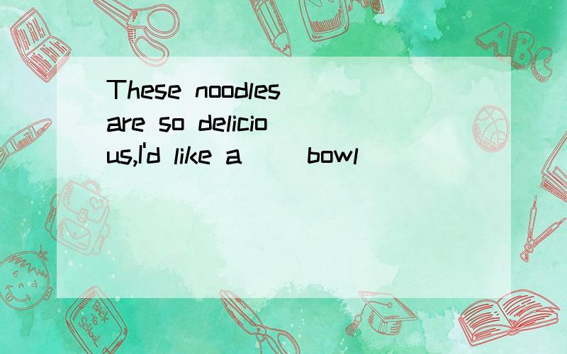 These noodles are so delicious,I'd like a( )bowl