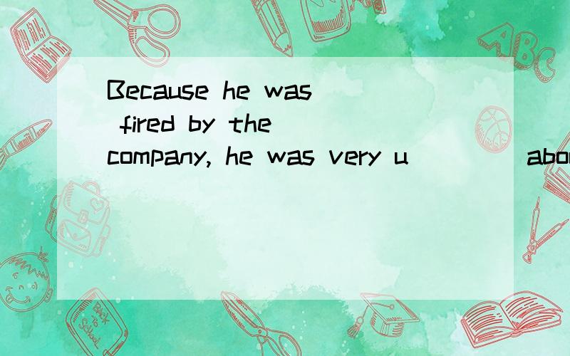 Because he was fired by the company, he was very u____ about it填什么 高一的