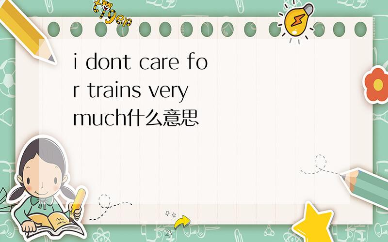 i dont care for trains very much什么意思
