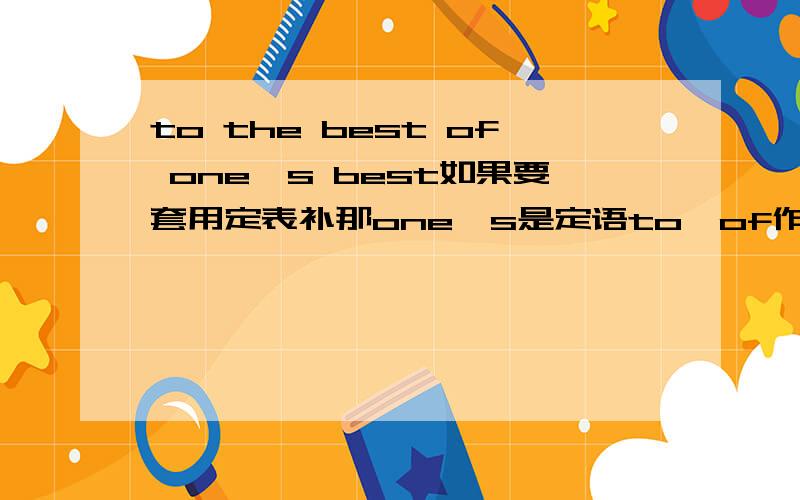 to the best of one's best如果要套用定表补那one's是定语to…of作状语对么
