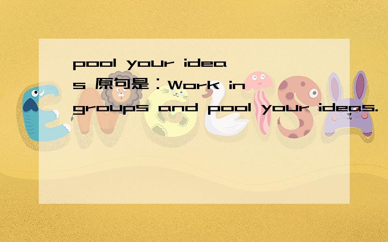pool your ideas 原句是：Work in groups and pool your ideas.