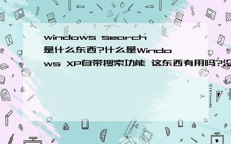windows search是什么东西?什么是Windows XP自带搜索功能 这东西有用吗?没用能删么?
