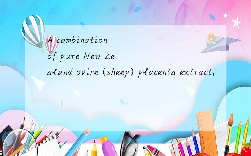 A combination of pure New Zealand ovine (sheep) placenta extract,