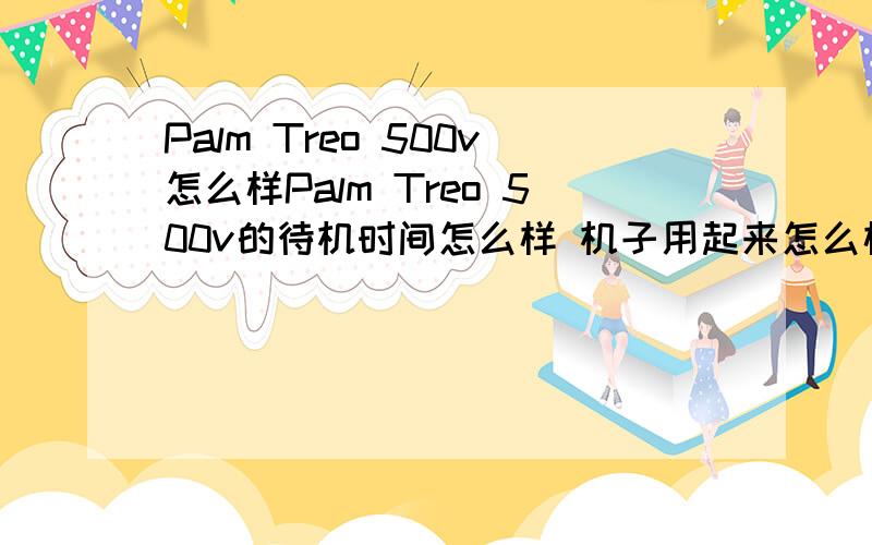 Palm Treo 500v怎么样Palm Treo 500v的待机时间怎么样 机子用起来怎么样呢纯粹是为了买来玩玩 而且价格也不贵 我看白色的很好看 我是女生