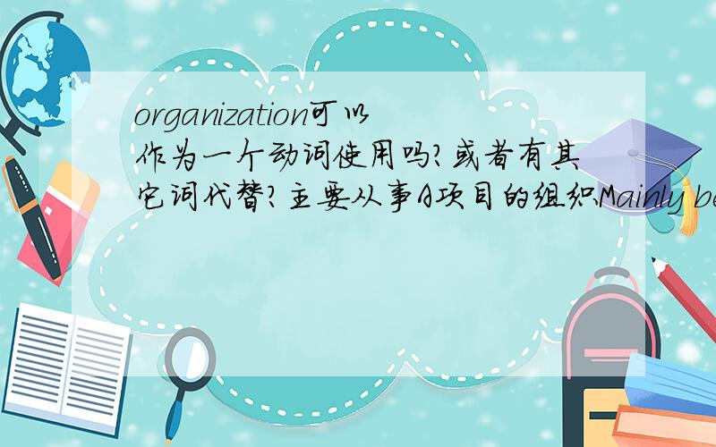 organization可以作为一个动词使用吗?或者有其它词代替?主要从事A项目的组织Mainly be engaged in the A project organization.organization可以这么使用吗?