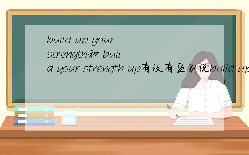 build up your strength和 build your strength up有没有区别说build up做表扬吹捧时,可分开用吗?Remember to take these excercises at first and you will build your strength up quickly
