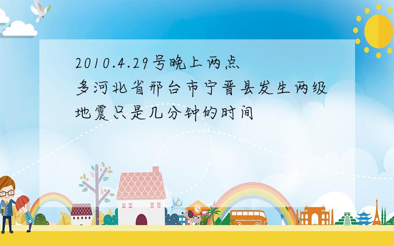 2010.4.29号晚上两点多河北省邢台市宁晋县发生两级地震只是几分钟的时间