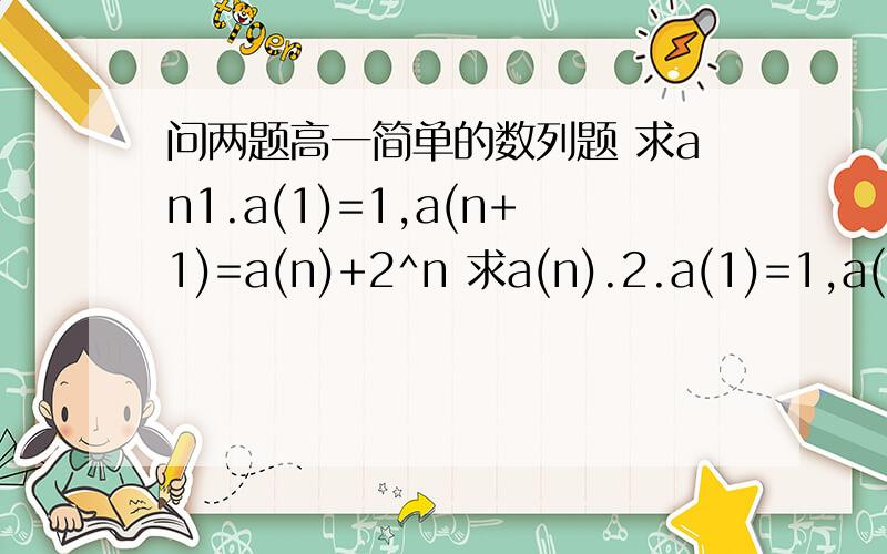 问两题高一简单的数列题 求an1.a(1)=1,a(n+1)=a(n)+2^n 求a(n).2.a(1)=1,a(n)分之a(n+1)=n分之（n+2) 求a(n).