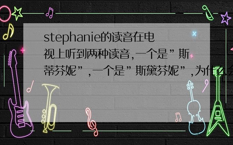 stephanie的读音在电视上听到两种读音,一个是”斯蒂芬妮”,一个是”斯黛芬妮”,为什么会有两种?哪个是正确的呢?是有口音的原因吗?还是各地方的习惯不同,发音也不同?