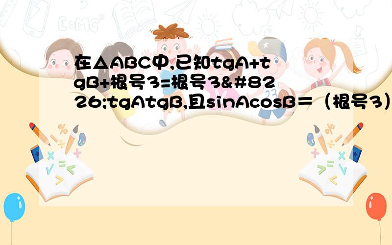 在△ABC中,已知tgA+tgB+根号3=根号3•tgAtgB,且sinAcosB＝（根号3）/4,试判断△ABC的形状