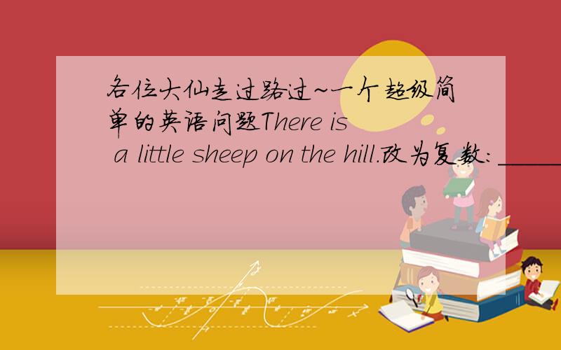 各位大仙走过路过~一个超级简单的英语问题There is a little sheep on the hill.改为复数：_______________________________为什么用a little sheep?绵羊不是可数名词吗?备注：绵羊sheep单复数不变.