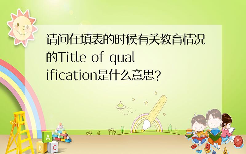 请问在填表的时候有关教育情况的Title of qualification是什么意思?