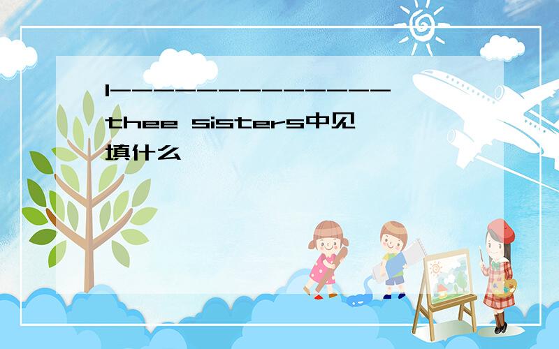I-------------thee sisters中见填什么