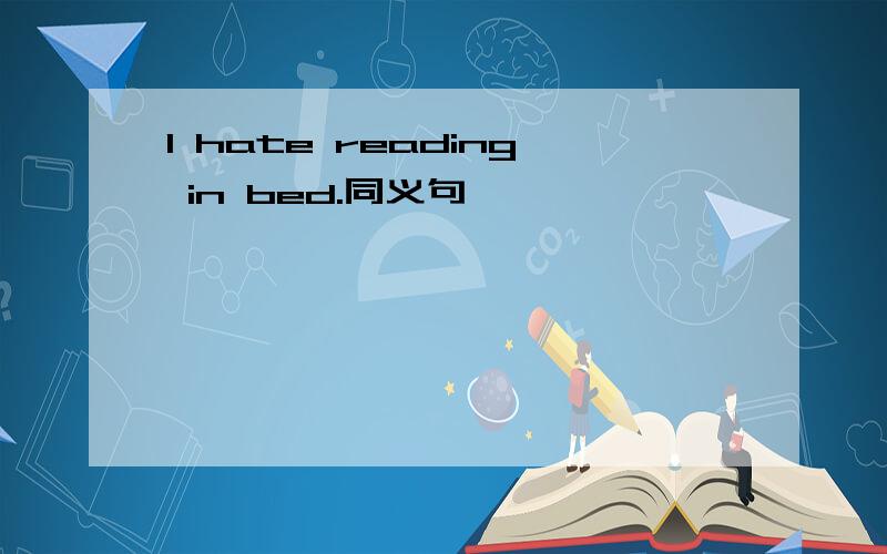l hate reading in bed.同义句