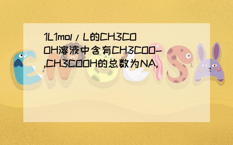 1L1mol/L的CH3COOH溶液中含有CH3COO-,CH3COOH的总数为NA,