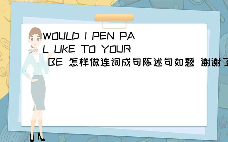 WOULD I PEN PAL LIKE TO YOUR BE 怎样做连词成句陈述句如题 谢谢了