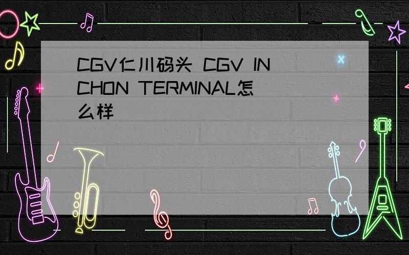 CGV仁川码头 CGV INCHON TERMINAL怎么样
