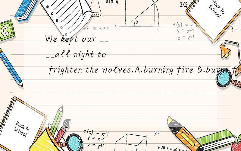 We kept our ____all night to frighten the wolves.A.burning fire B.burnt fire C.fire burning D.fire burnt