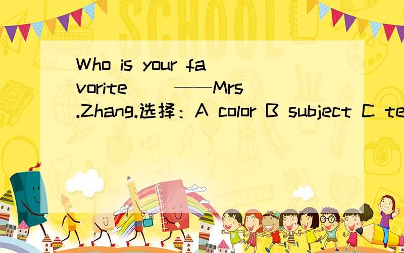 Who is your favorite( )——Mrs.Zhang.选择：A color B subject C teacher D people
