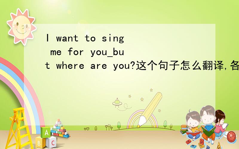 I want to sing me for you_but where are you?这个句子怎么翻译,各个单词还都认识,但是连贯起来,这句话翻译呢要是这样的话,只要是i want to sing for you but where are you?为什么在sing 后面加一个me呢,这个怎么