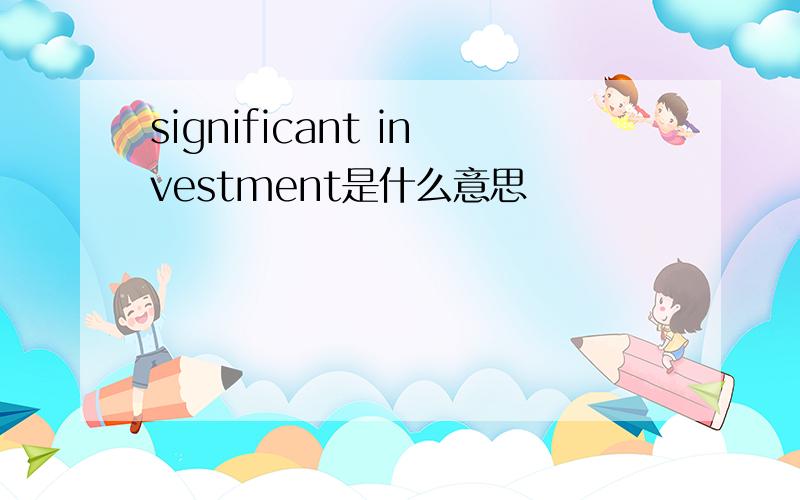 significant investment是什么意思