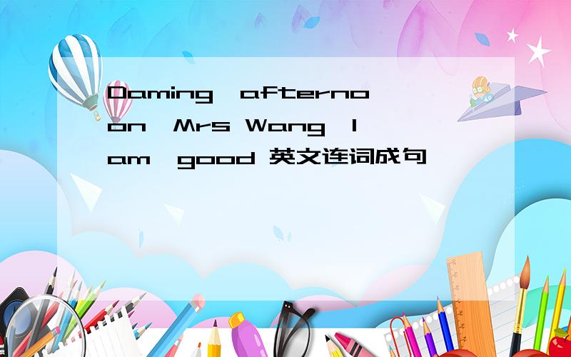 Daming,afternoon,Mrs Wang,I am,good 英文连词成句
