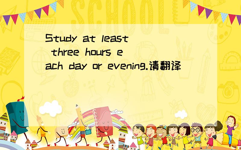 Study at least three hours each day or evening.请翻译