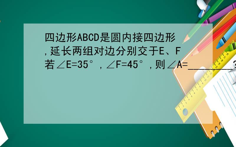 四边形ABCD是圆内接四边形,延长两组对边分别交于E、F若∠E=35°,∠F=45°,则∠A=________?图在这里