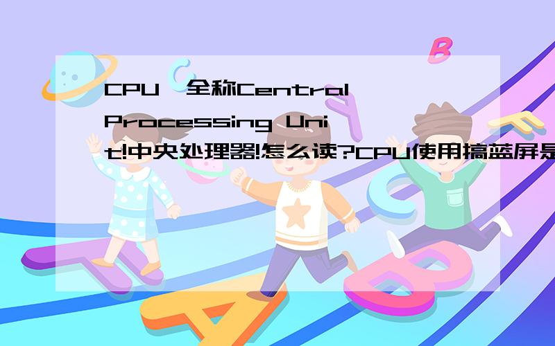 CPU,全称Central Processing Unit!中央处理器!怎么读?CPU使用搞蓝屏是什么回事?