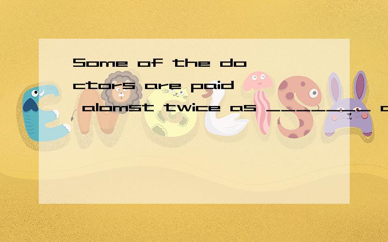 Some of the doctors are paid alomst twice as _______ as the nurses.A.much B.many C.more D.most.