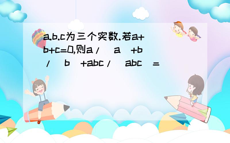 a.b.c为三个实数.若a+b+c=0,则a/|a|+b/|b|+abc/|abc|=________