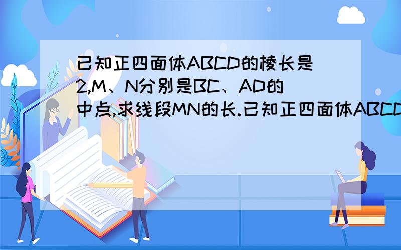 已知正四面体ABCD的棱长是2,M、N分别是BC、AD的中点,求线段MN的长.已知正四面体ABCD的棱长是2,M、N分别是BC、AD的中点,求线段MN的长.（可用任何方法解答）