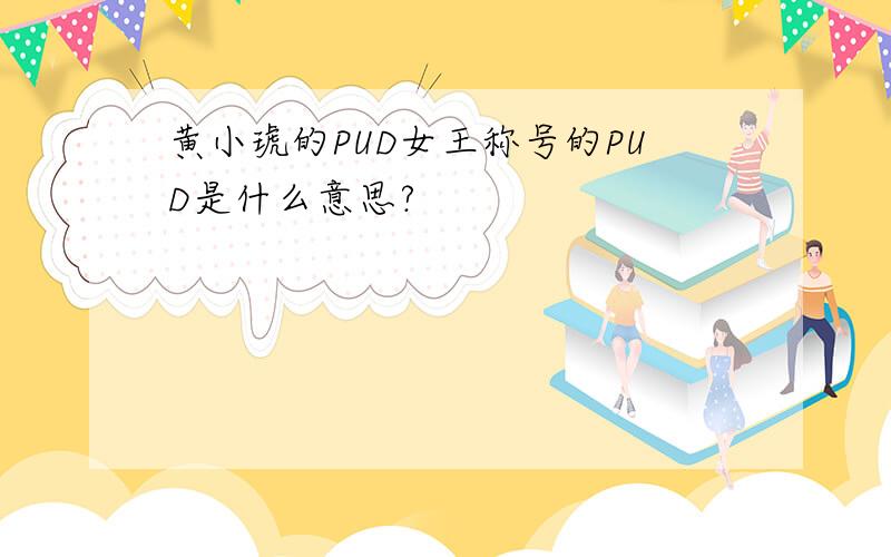 黄小琥的PUD女王称号的PUD是什么意思?
