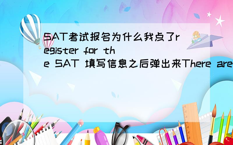 SAT考试报名为什么我点了register for the SAT 填写信息之后弹出来There are no available registration dates for the current test year.Please check back later to register for future tests.这明显不科学= =