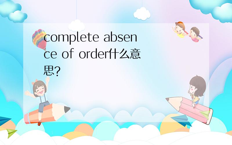 complete absence of order什么意思?