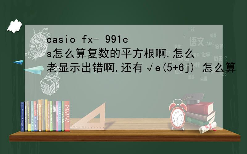 casio fx- 991es怎么算复数的平方根啊,怎么老显示出错啊,还有√e(5+6j) 怎么算