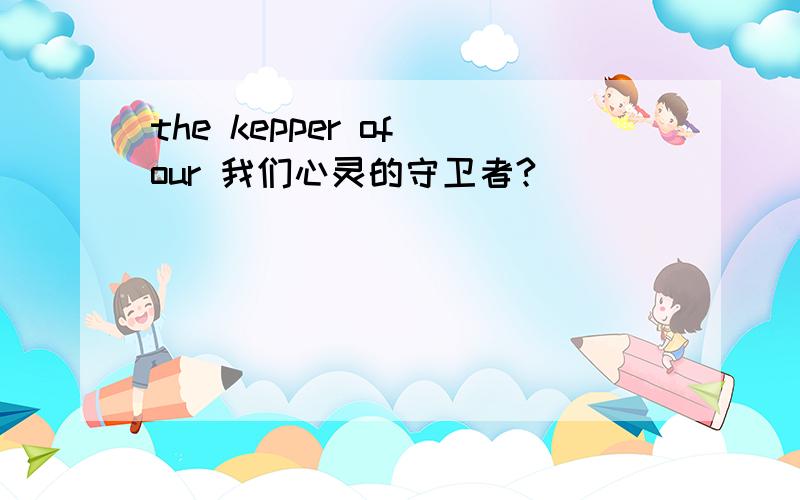 the kepper of our 我们心灵的守卫者?