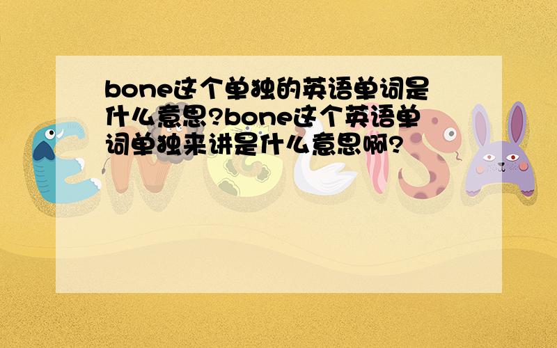 bone这个单独的英语单词是什么意思?bone这个英语单词单独来讲是什么意思啊?