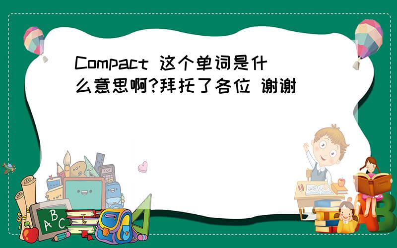 Compact 这个单词是什么意思啊?拜托了各位 谢谢