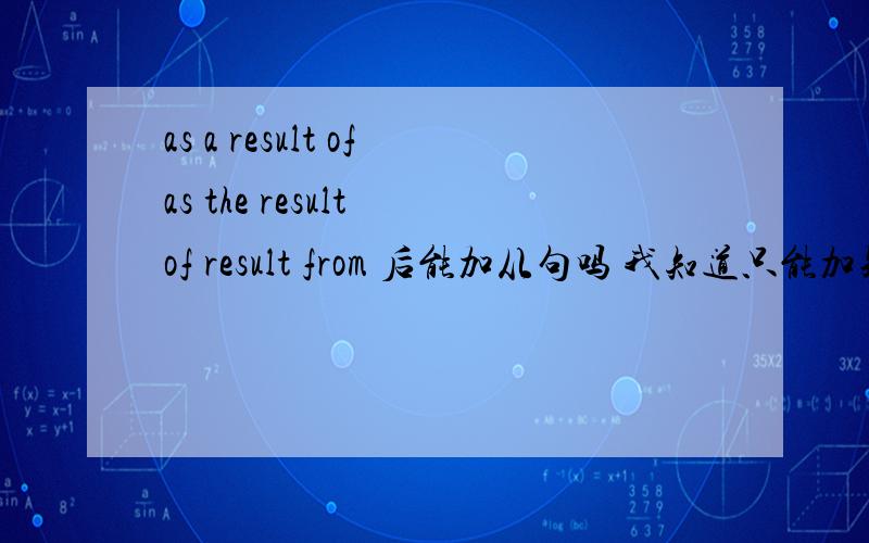 as a result ofas the result of result from 后能加从句吗 我知道只能加短语不能加从句 是不是prep都只能加 短语 或用one('s) doing 看看这个句子 As a result of the radio appeal for the earthquake victims,over a million po