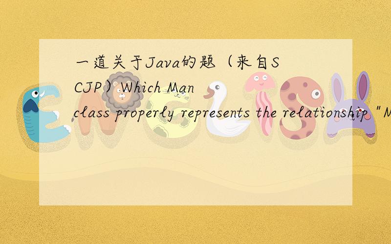 一道关于Java的题（来自SCJP）Which Man class properly represents the relationship 