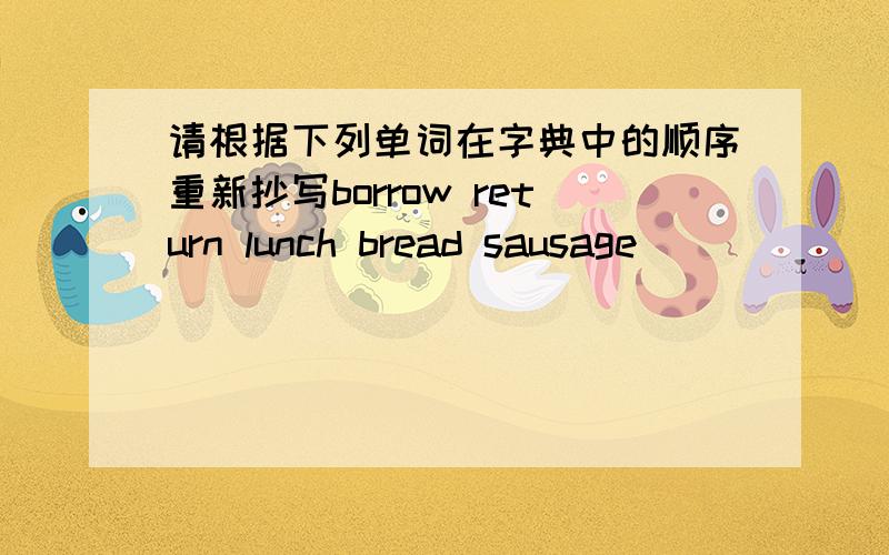 请根据下列单词在字典中的顺序重新抄写borrow return lunch bread sausage