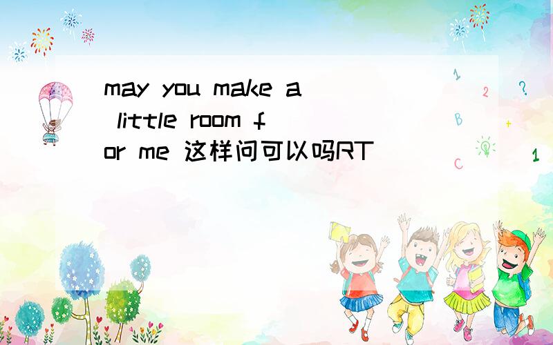 may you make a little room for me 这样问可以吗RT
