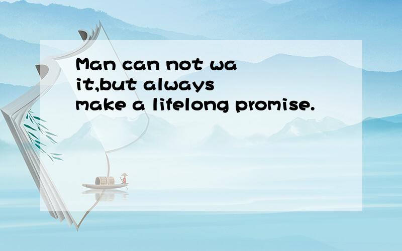 Man can not wait,but always make a lifelong promise.