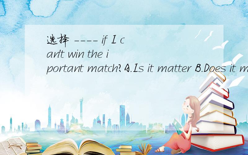 选择 ---- if I can't win the iportant match?A.Is it matter B.Does it matter C.It doesn't matter D.