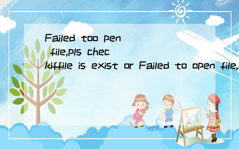 Failed too pen file,pls checkiffile is exist or Failed to open file,pls checkiffile is exist or