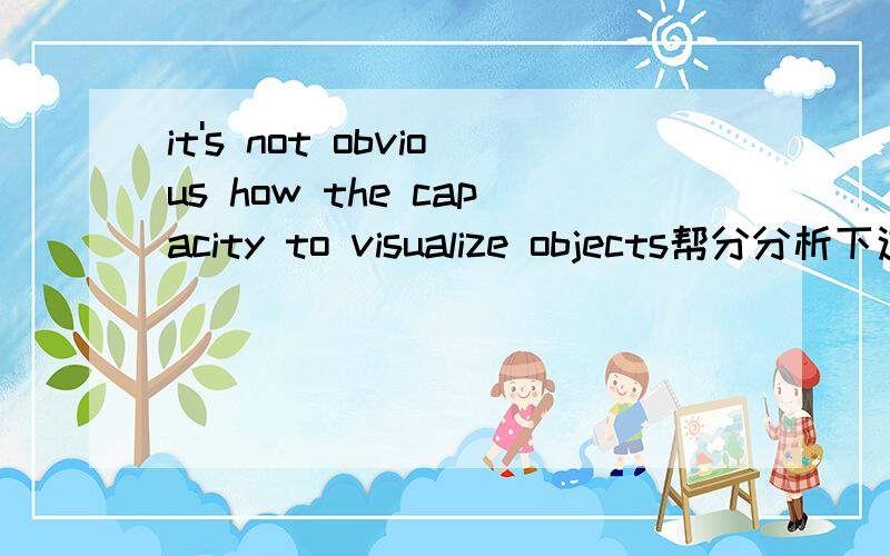 it's not obvious how the capacity to visualize objects帮分分析下这个句子如 How后面加名词的这种用法.