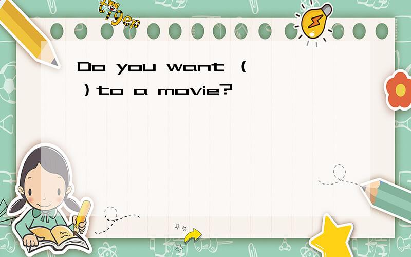 Do you want （ ）to a movie?